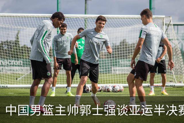 中国男篮主帅郭士强谈亚运半决赛:对抗日本无须动员&肯定血战到底